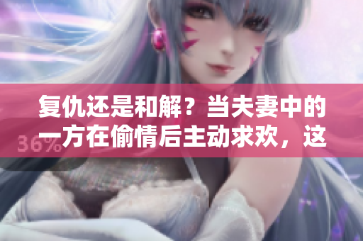 復(fù)仇還是和解？當夫妻中的一方在偷情后主動求歡，這樣的行為是否可接受？