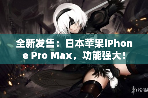 全新發(fā)售：日本蘋果iPhone Pro Max，功能強(qiáng)大！