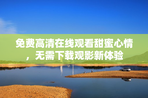 免費(fèi)高清在線觀看甜蜜心情，無(wú)需下載觀影新體驗(yàn)
