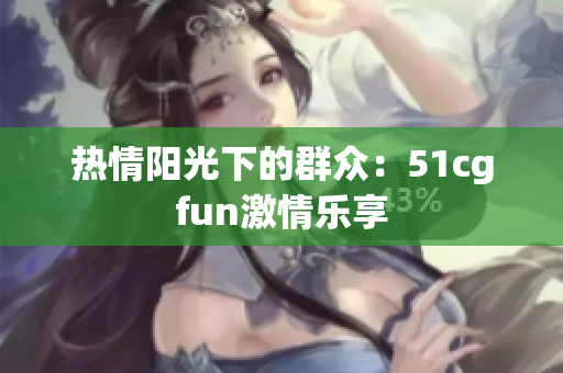 熱情陽光下的群眾：51cgfun激情樂享