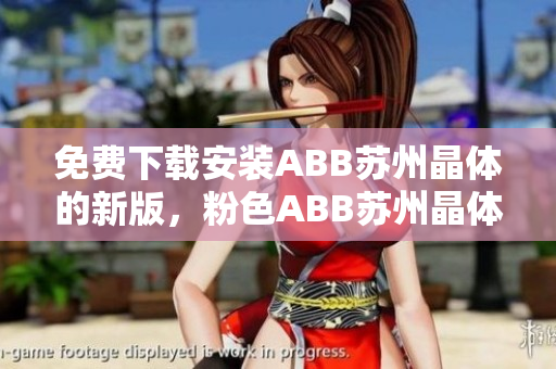 免費(fèi)下載安裝ABB蘇州晶體的新版，粉色ABB蘇州晶體下載免費(fèi)。