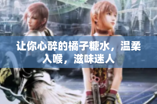 讓你心醉的橘子糖水，溫柔入喉，滋味迷人