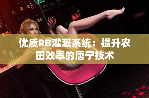 優(yōu)質RB灌溉系統(tǒng)：提升農田效率的唐寧技術