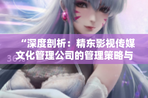 “深度剖析：精東影視傳媒文化管理公司的管理策略與文化價(jià)值觀”