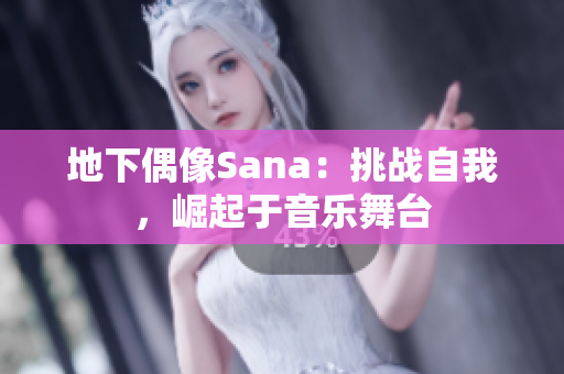 地下偶像Sana：挑戰(zhàn)自我，崛起于音樂舞臺