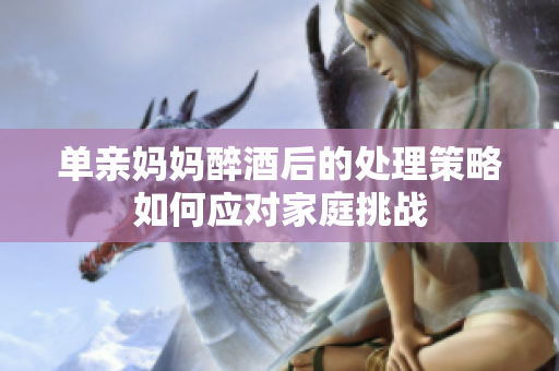 單親媽媽醉酒后的處理策略如何應對家庭挑戰(zhàn)