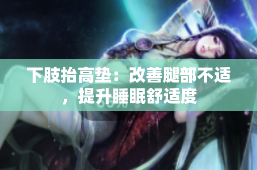 下肢抬高墊：改善腿部不適，提升睡眠舒適度