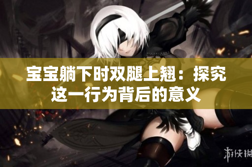 寶寶躺下時雙腿上翹：探究這一行為背后的意義