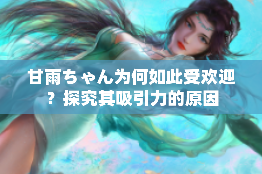 甘雨ちゃん為何如此受歡迎？探究其吸引力的原因