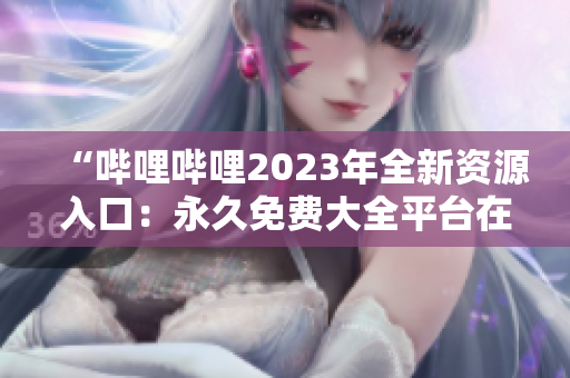 “嗶哩嗶哩2023年全新資源入口：永久免費大全平臺在哪里？”