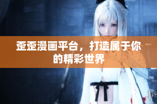 歪歪漫畫平臺，打造屬于你的精彩世界