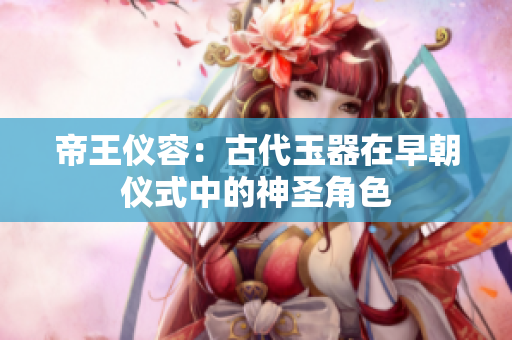 帝王儀容：古代玉器在早朝儀式中的神圣角色