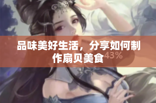 品味美好生活，分享如何制作扇貝美食
