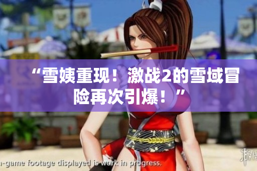 “雪姨重現(xiàn)！激戰(zhàn)2的雪域冒險(xiǎn)再次引爆！”