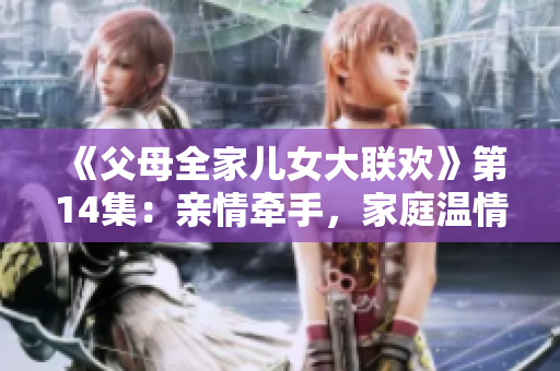 《父母全家兒女大聯(lián)歡》第14集：親情牽手，家庭溫情暖心時刻揭秘