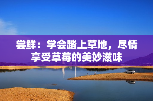 嘗鮮：學(xué)會踏上草地，盡情享受草莓的美妙滋味