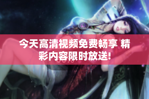 今天高清視頻免費(fèi)暢享 精彩內(nèi)容限時(shí)放送!