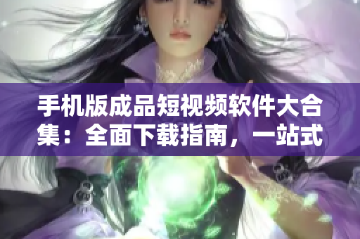 手機(jī)版成品短視頻軟件大合集：全面下載指南，一站式滿足你的創(chuàng)作需求