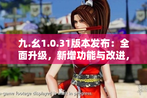 九.幺1.0.31版本發(fā)布：全面升級(jí)，新增功能與改進(jìn)，體驗(yàn)更出色！