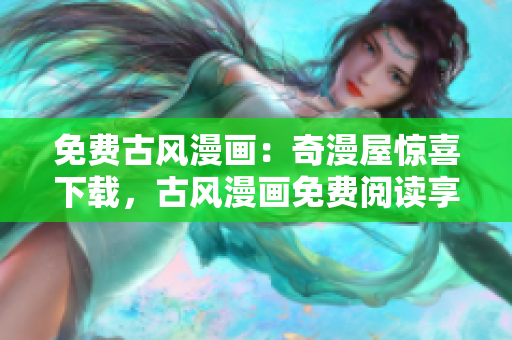 免費(fèi)古風(fēng)漫畫：奇漫屋驚喜下載，古風(fēng)漫畫免費(fèi)閱讀享受，精彩漫畫任你暢游