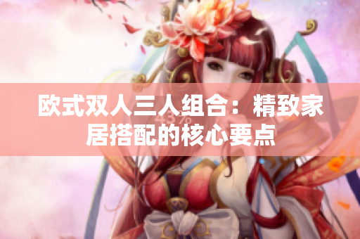 歐式雙人三人組合：精致家居搭配的核心要點(diǎn)