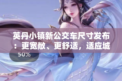 英丹小鎮(zhèn)新公交車尺寸發(fā)布：更寬敞、更舒適，適應(yīng)城鎮(zhèn)發(fā)展需求