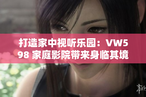 打造家中視聽樂園：VW598 家庭影院帶來身臨其境的視聽體驗(yàn)