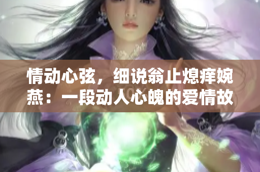 情動(dòng)心弦，細(xì)說翁止熄癢婉燕：一段動(dòng)人心魄的愛情故事
