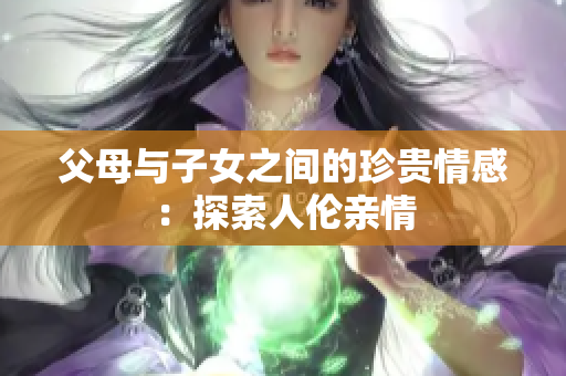 父母與子女之間的珍貴情感：探索人倫親情