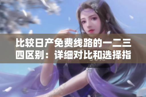 比較日產(chǎn)免費(fèi)線路的一二三四區(qū)別：詳細(xì)對(duì)比和選擇指南