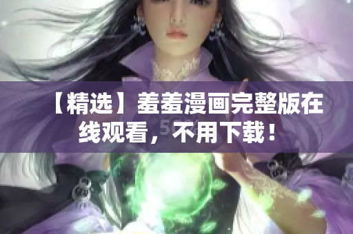 【精選】羞羞漫畫完整版在線觀看，不用下載！