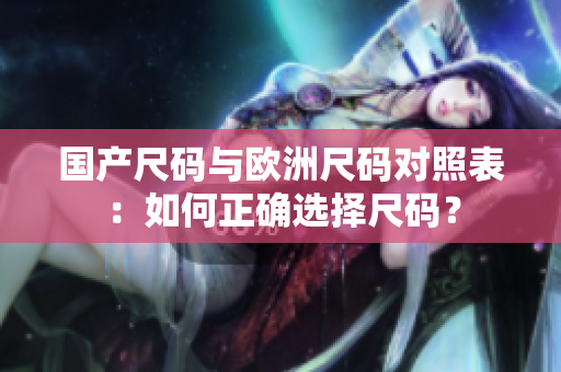 國產(chǎn)尺碼與歐洲尺碼對照表：如何正確選擇尺碼？