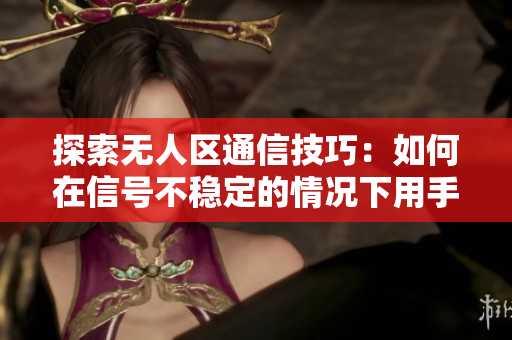 探索無(wú)人區(qū)通信技巧：如何在信號(hào)不穩(wěn)定的情況下用手機(jī)發(fā)送消息