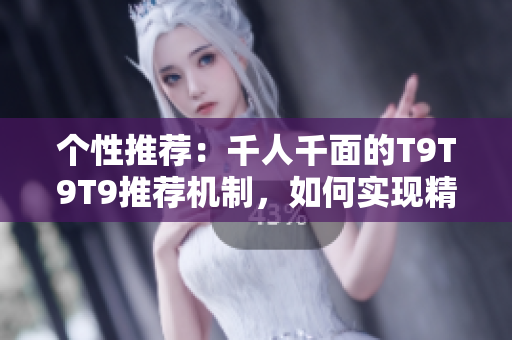 個性推薦：千人千面的T9T9T9推薦機制，如何實現(xiàn)精準匹配？