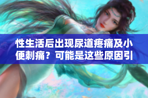 性生活后出現(xiàn)尿道疼痛及小便刺痛？可能是這些原因引起的