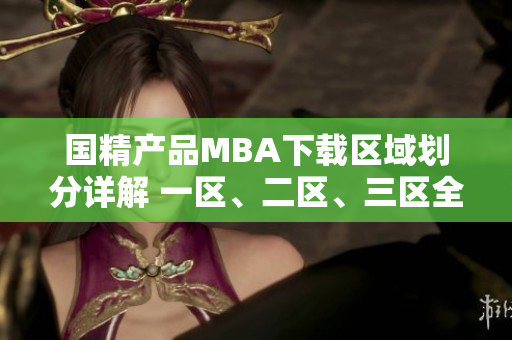 國精產品MBA下載區(qū)域劃分詳解 一區(qū)、二區(qū)、三區(qū)全面解析