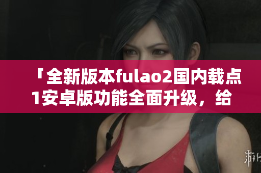 「全新版本fulao2國內(nèi)載點1安卓版功能全面升級，給您帶來更優(yōu)質(zhì)的使用體驗」。