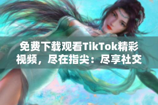 免費(fèi)下載觀看TikTok精彩視頻，盡在指尖：盡享社交網(wǎng)絡(luò)視頻新風(fēng)潮