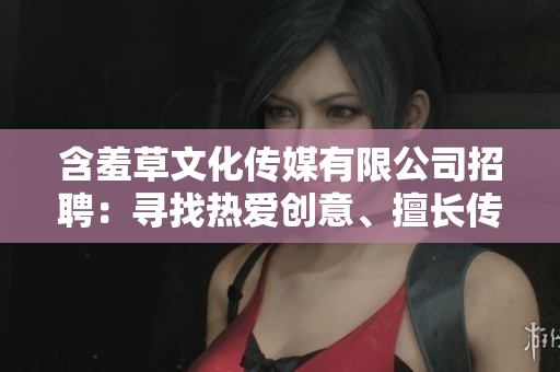 含羞草文化傳媒有限公司招聘：尋找熱愛創(chuàng)意、擅長傳播的新成員