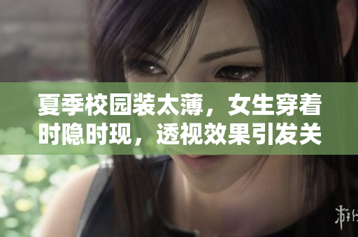 夏季校園裝太薄，女生穿著時(shí)隱時(shí)現(xiàn)，透視效果引發(fā)關(guān)注與擔(dān)憂