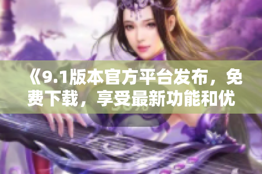 《9.1版本官方平臺(tái)發(fā)布，免費(fèi)下載，享受最新功能和優(yōu)化》