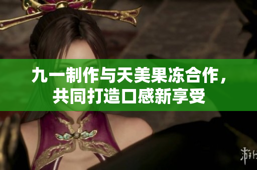 九一制作與天美果凍合作，共同打造口感新享受