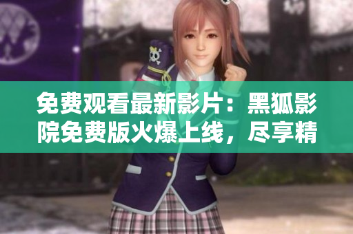 免費(fèi)觀看最新影片：黑狐影院免費(fèi)版火爆上線，盡享精彩影視內(nèi)容