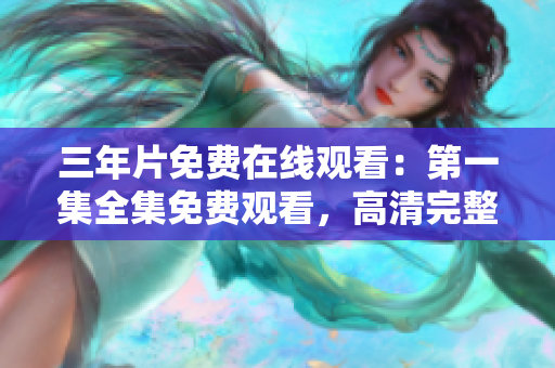 三年片免費(fèi)在線觀看：第一集全集免費(fèi)觀看，高清完整版視頻盡在！