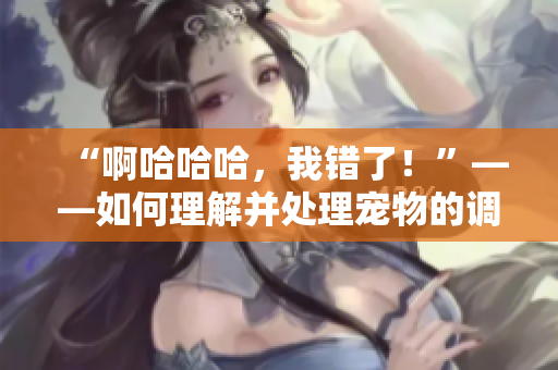 “啊哈哈哈，我錯(cuò)了！”——如何理解并處理寵物的調(diào)皮行為
