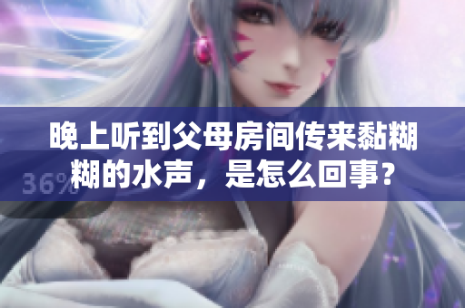 晚上聽到父母房間傳來黏糊糊的水聲，是怎么回事？