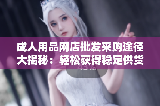 成人用品網(wǎng)店批發(fā)采購?fù)緩酱蠼颐兀狠p松獲得穩(wěn)定供貨源