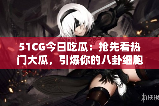 51CG今日吃瓜：搶先看熱門大瓜，引爆你的八卦細(xì)胞