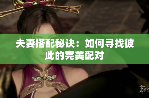 夫妻搭配秘訣：如何尋找彼此的完美配對