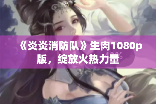 《炎炎消防隊(duì)》生肉1080p版，綻放火熱力量